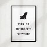 When I Die The Dog Gets Everything UNFRAMED Print Home Décor, Pet Wall Art