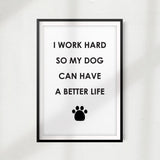 I Work Hard So My Dog Can Have A Better Life UNFRAMED Print Home Décor, Pet Wall Art