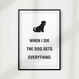 When I Die The Dog Gets Everything UNFRAMED Print Home Décor, Pet Wall Art - Gaucho Goods