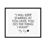 "I Will Keep Staring At You Until You Do The Thing That I Want" My Dog UNFRAMED Print Pet Lover Wall Art