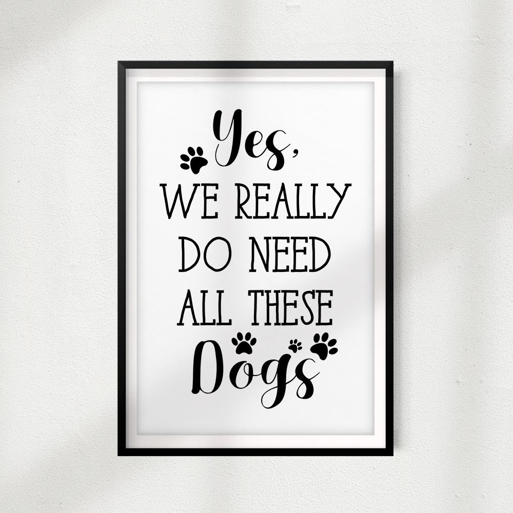 Yes, We Really Do Need All These Dogs UNFRAMED Print Home Décor, Pet Lover Gift, Quote Wall Art - Gaucho Goods