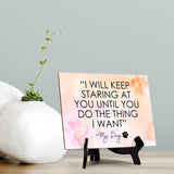 "I will keep staring at you until you do the thing that I want" My Dog Table or Counter Sign with Easel Stand, 6" x 8"