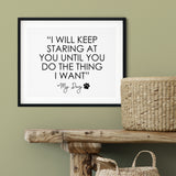 "I Will Keep Staring At You Until You Do The Thing That I Want" My Dog UNFRAMED Print Pet Lover Wall Art